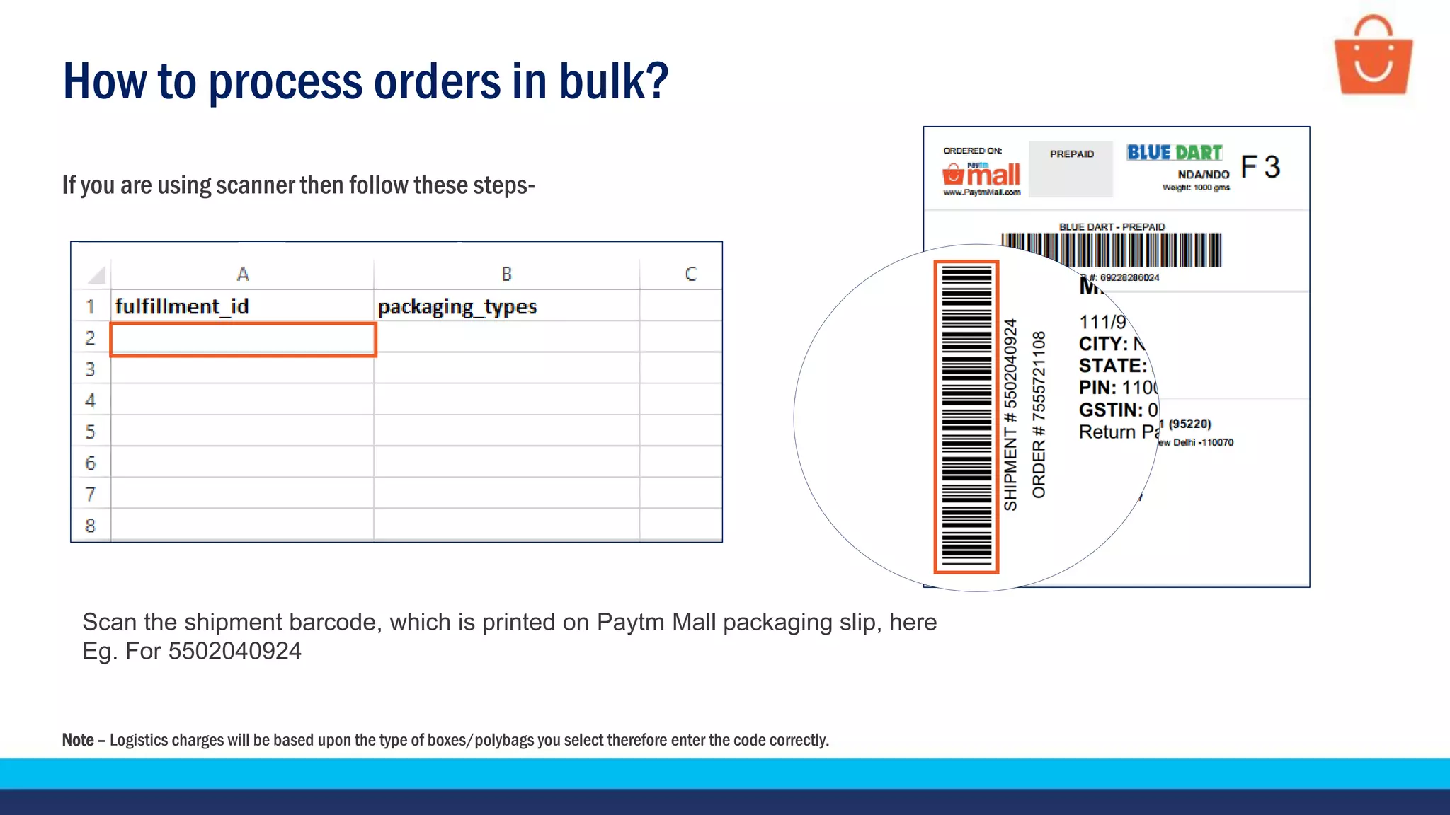 How to process orders in bulk?
If you are using scanner then follow these steps-
Scan the shipment barcode, which is printed on Paytm Mall packaging slip, here
Eg. For 5502040924
Note – Logistics charges will be based upon the type of boxes/polybags you select therefore enter the code correctly.
 