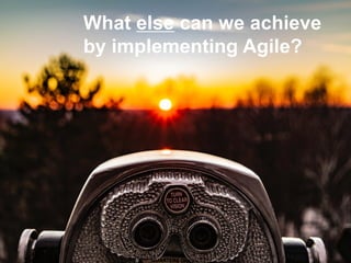 What else can we achieve
by implementing Agile?
 