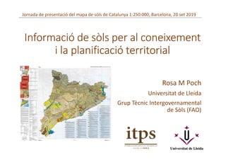 Informació de sòls per al coneixement
i la planificació territorial
Rosa M Poch
Universitat de Lleida
Grup Tècnic Intergovernamental
de Sòls (FAO)
Jornada de presentació del mapa de sòls de Catalunya 1:250.000, Barcelona, 20 set 2019
 