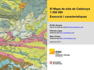 El Mapa de sòls de Catalunya
1:250 000
Execució i característiques
Emilio Ascaso
Cap de la Unitat de sòls (Emili.Ascaso@icgc.cat)
Patricia López
Unitat de sòls (Pat.Lopez@icgc.cat)
Marc Vicens
Unitat de sòls (Marc.Vicens@icgc.cat)
Setembre-2019
 
