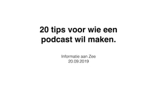 20 tips voor wie een 
podcast wil maken. 
Informatie aan Zee
20.09.2019
 