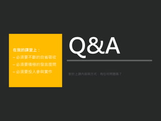 對於上課內容與方式，有任何問題嗎？
在我的課堂上：
– 必須要不斷的自省吸收
– 必須要積極的發言提問
– 必須要投入參與實作
Q&A
 