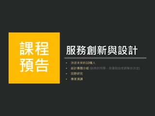 • 決定未來的10種人
• 設計專題分組 (缺席的同學，命運就由老師幫你決定)
• 田野研究
• 專家演講
課程
預告
服務創新與設計
 