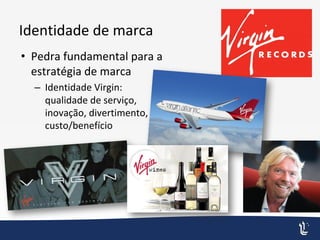 Identidade de marca
• Pedra fundamental para a
estratégia de marca
– Identidade Virgin:
qualidade de serviço,
inovação, divertimento,
custo/benefício
 