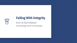 Failing With Integrity
how to fail without
screwing over everyone
 