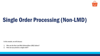 Single Order Processing (Non-LMD)
In this module, we will discuss:
1. Who are the Non Last Mile Delivery(Non-LMD) Sellers?
2. How can you process a single order?
 