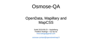 Osmose-QA
OpenData, Mapillary and
MapCSS
SotM 2019-09-23 – Heidelberg
Frédéric Rodrigo – CC-by-sa
fred.rodrigo@gmail.com
osmose-contact@openstreetmap.fr
 