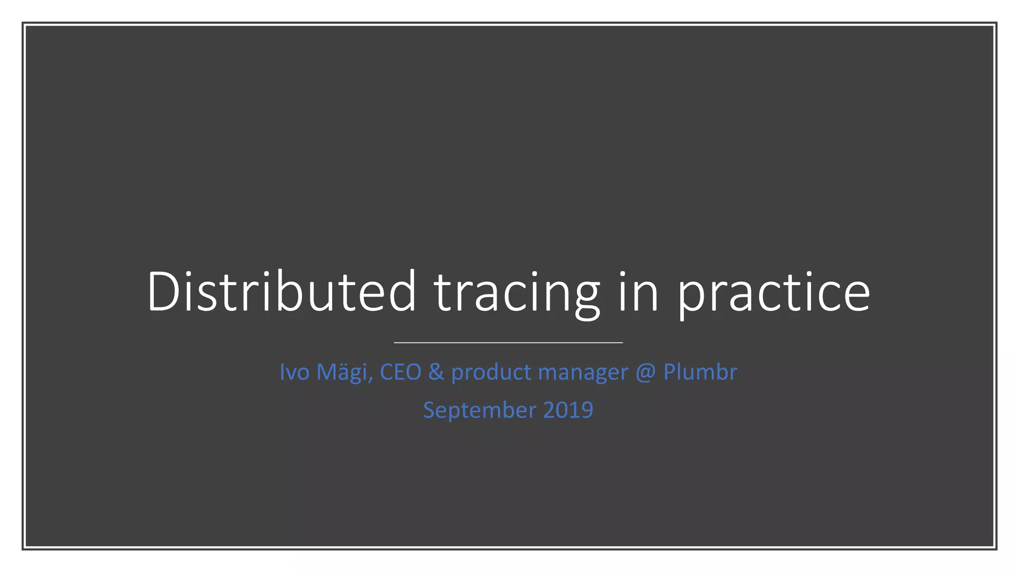 Distributed tracing in practice
Ivo Mägi, CEO & product manager @ Plumbr
September 2019
 