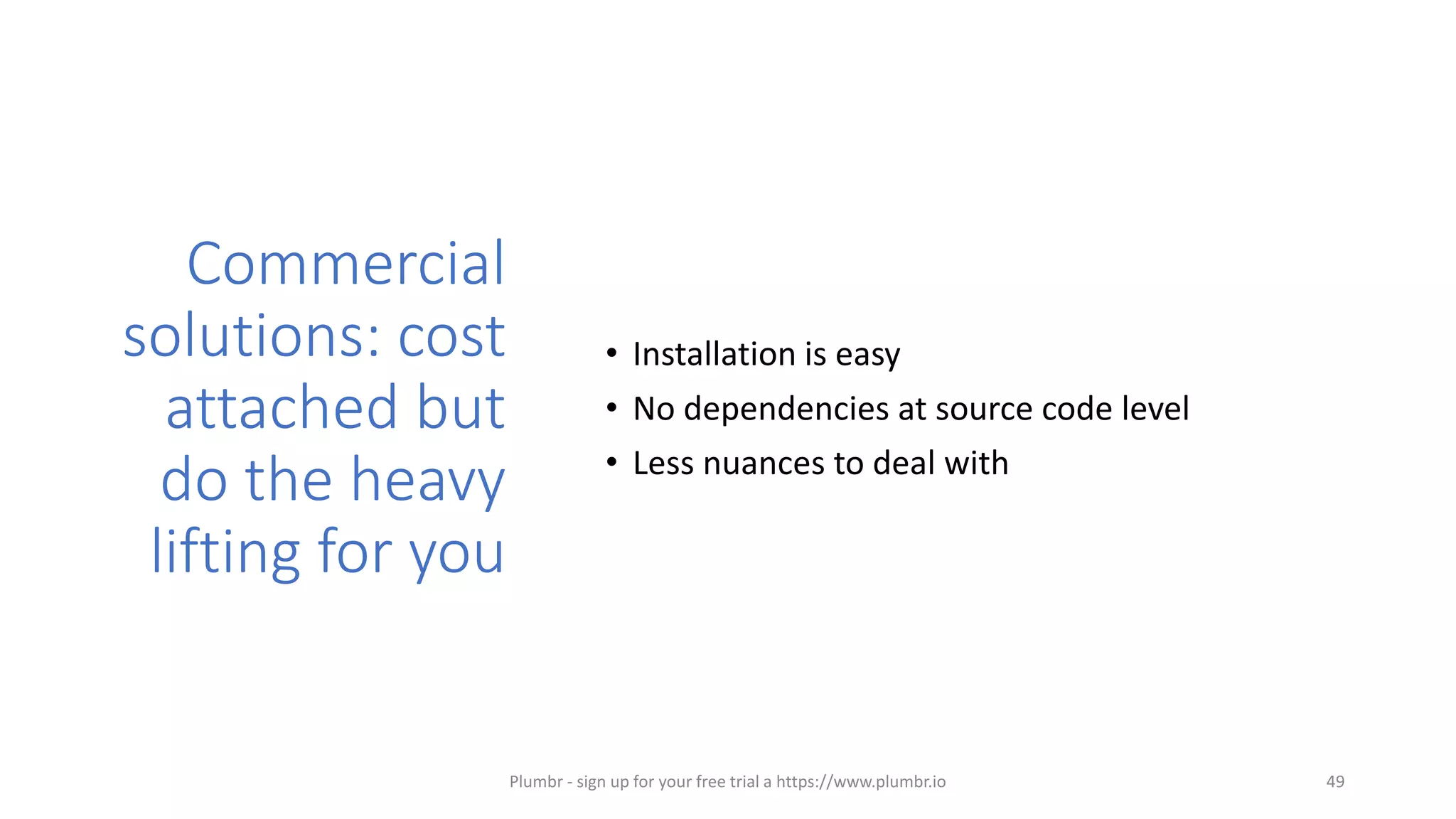 Commercial
solutions: cost
attached but
do the heavy
lifting for you
• Installation is easy
• No dependencies at source code level
• Less nuances to deal with
49Plumbr - sign up for your free trial a https://www.plumbr.io
 