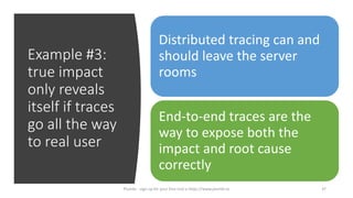 Example #3:
true impact
only reveals
itself if traces
go all the way
to real user
Distributed tracing can and
should leave the server
rooms
End-to-end traces are the
way to expose both the
impact and root cause
correctly
37Plumbr - sign up for your free trial a https://www.plumbr.io
 