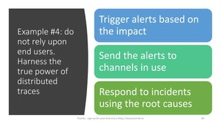 Example #4: do
not rely upon
end users.
Harness the
true power of
distributed
traces
Trigger alerts based on
the impact
Send the alerts to
channels in use
Respond to incidents
using the root causes
40Plumbr - sign up for your free trial a https://www.plumbr.io
 