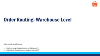 Order Routing- Warehouse Level
In this module, we will discuss:-
1. How to re-assign the warehouse to an eligible order?
2. How to check the warehouse re-assigned to an order?
 