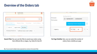Overview of the Orders tab
Search Filter: You can use this filter to search your orders using
their different IDs or stages. E.g. Order ID, Item ID
Per Page Visibility: Here, you can select the number of
orders/items visibility per page
Tip - You can search multiple values separated by a comma in the search filter.
 