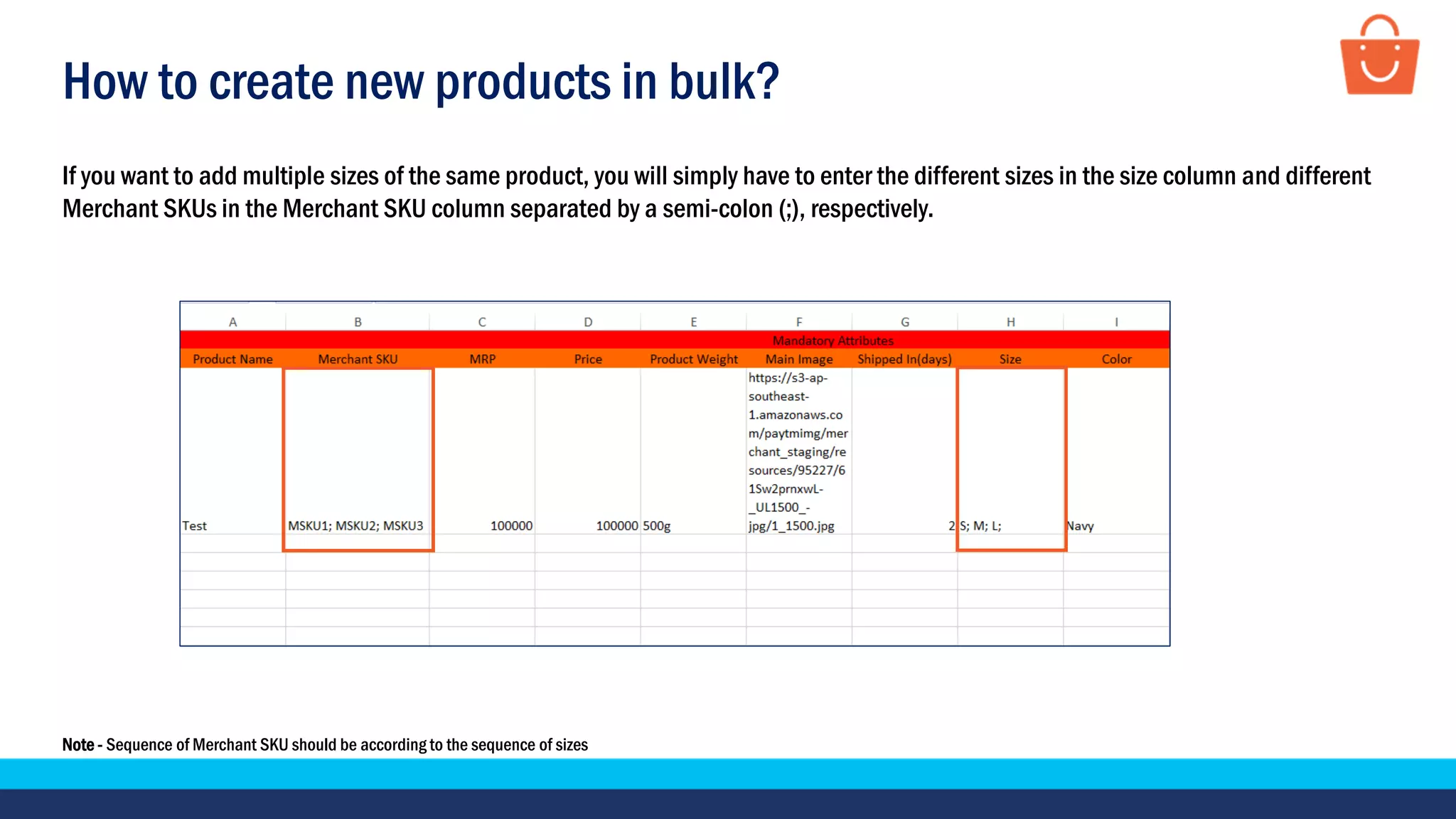 How to create new products in bulk?
If you want to add multiple sizes of the same product, you will simply have to enter the different sizes in the size column and different
Merchant SKUs in the Merchant SKU column separated by a semi-colon (;), respectively.
Note - Sequence of Merchant SKU should be according to the sequence of sizes
 
