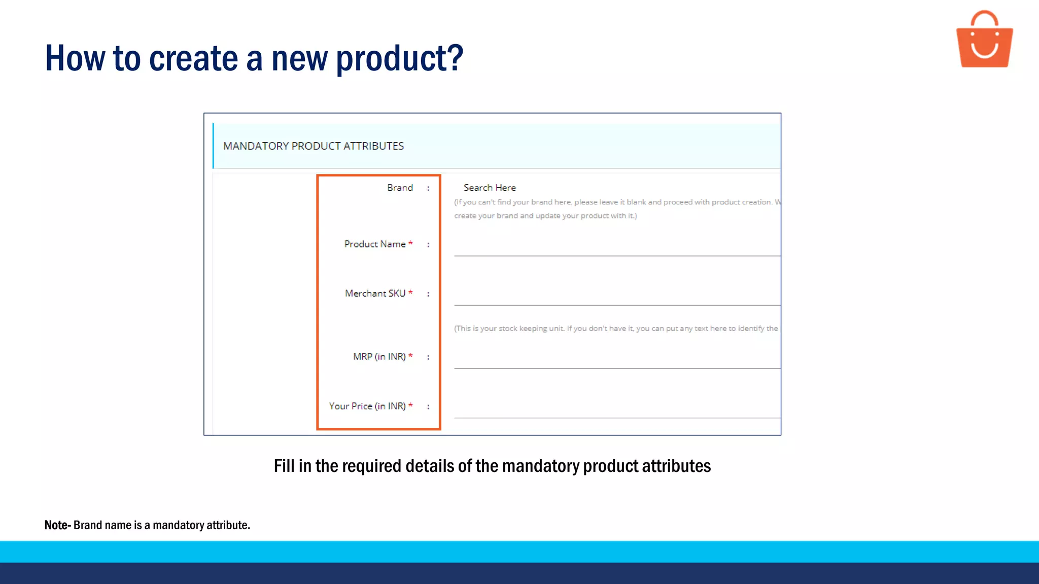 How to create a new product?
Fill in the required details of the mandatory product attributes
Note- Brand name is a mandatory attribute.
 