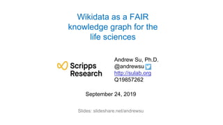 Wikidata as a FAIR
knowledge graph for the
life sciences
September 24, 2019
Slides: slideshare.net/andrewsu
Andrew Su, Ph.D.
@andrewsu
http://sulab.org
Q19857262
 