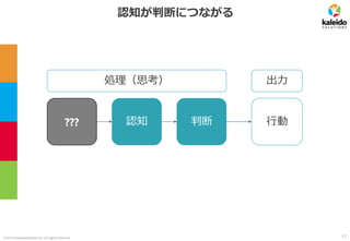 ©2019 kaleidosolutions inc. all rights reserved
認知が判断につながる
処理（思考）
??? 認知 判断
出力
行動
17
 