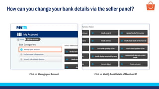 How can you change your bank details via the seller panel?
Click on Manage your Account Click on Modify Bank Details of Merchant ID
 