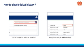 How to check ticket history?
Enter the Ticket ID and click on the search icon Here, you can check the status of the ticket
 