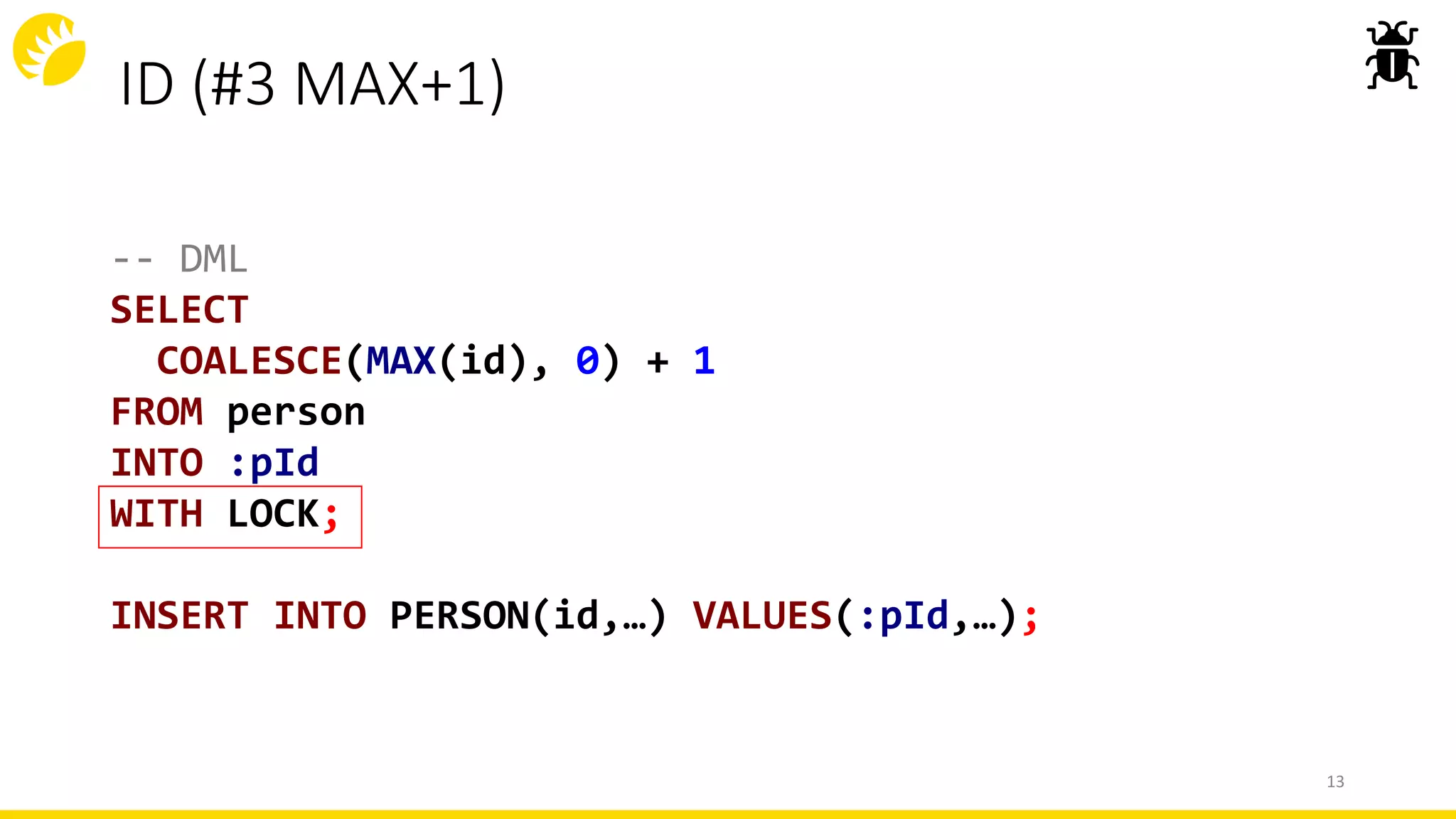 13
-- DML
SELECT
COALESCE(MAX(id), 0) + 1
FROM person
INTO :pId
WITH LOCK;
INSERT INTO PERSON(id,…) VALUES(:pId,…);
ID (#3 MAX+1)
 