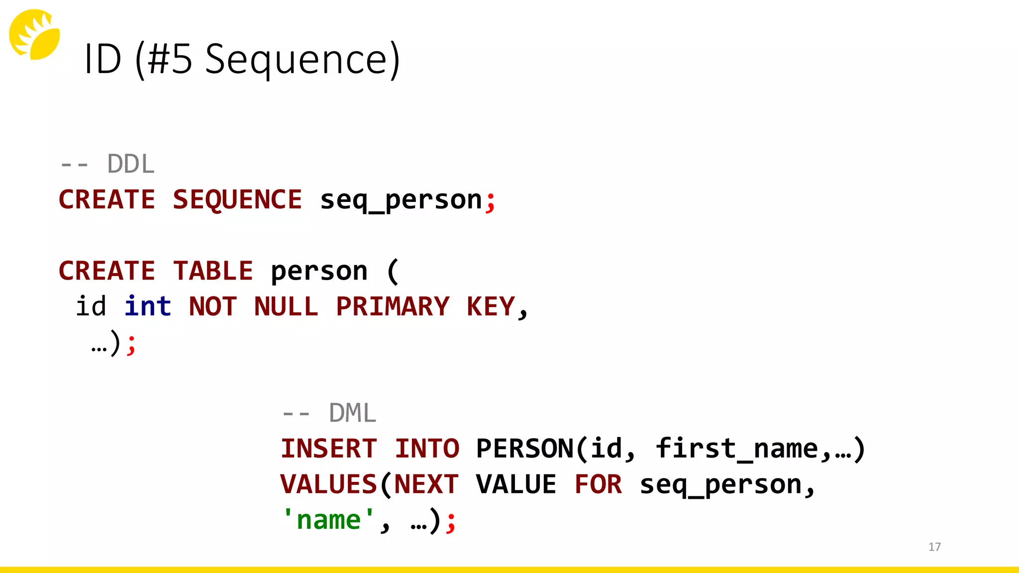 ID (#5 Sequence)
-- DML
INSERT INTO PERSON(id, first_name,…)
VALUES(NEXT VALUE FOR seq_person,
'name', …);
-- DDL
CREATE SEQUENCE seq_person;
CREATE TABLE person (
id int NOT NULL PRIMARY KEY,
…);
17
 