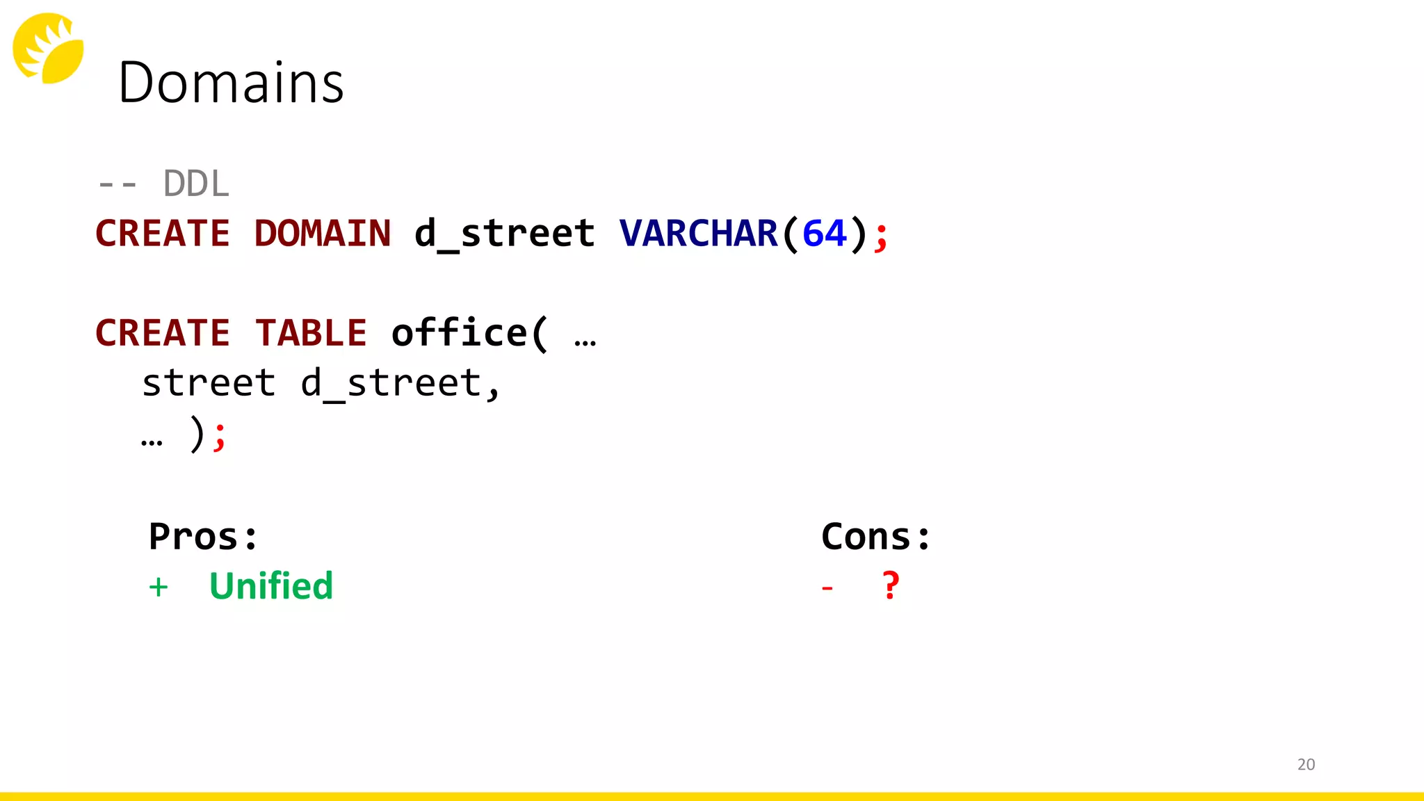 Domains
20
-- DDL
CREATE DOMAIN d_street VARCHAR(64);
CREATE TABLE office( …
street d_street,
… );
Cons:
- ?
Pros:
+ Unified
 