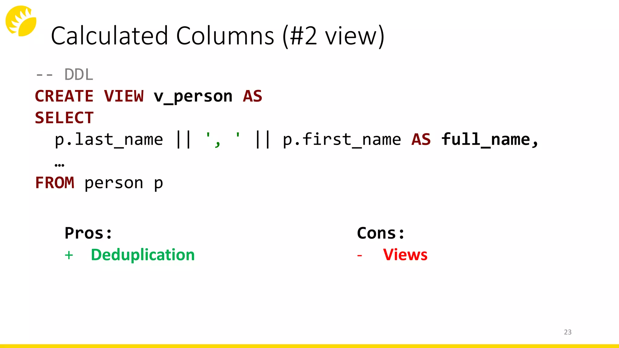 Calculated Columns (#2 view)
-- DDL
CREATE VIEW v_person AS
SELECT
p.last_name || ', ' || p.first_name AS full_name,
…
FROM person p
23
Cons:
- Views
Pros:
+ Deduplication
 