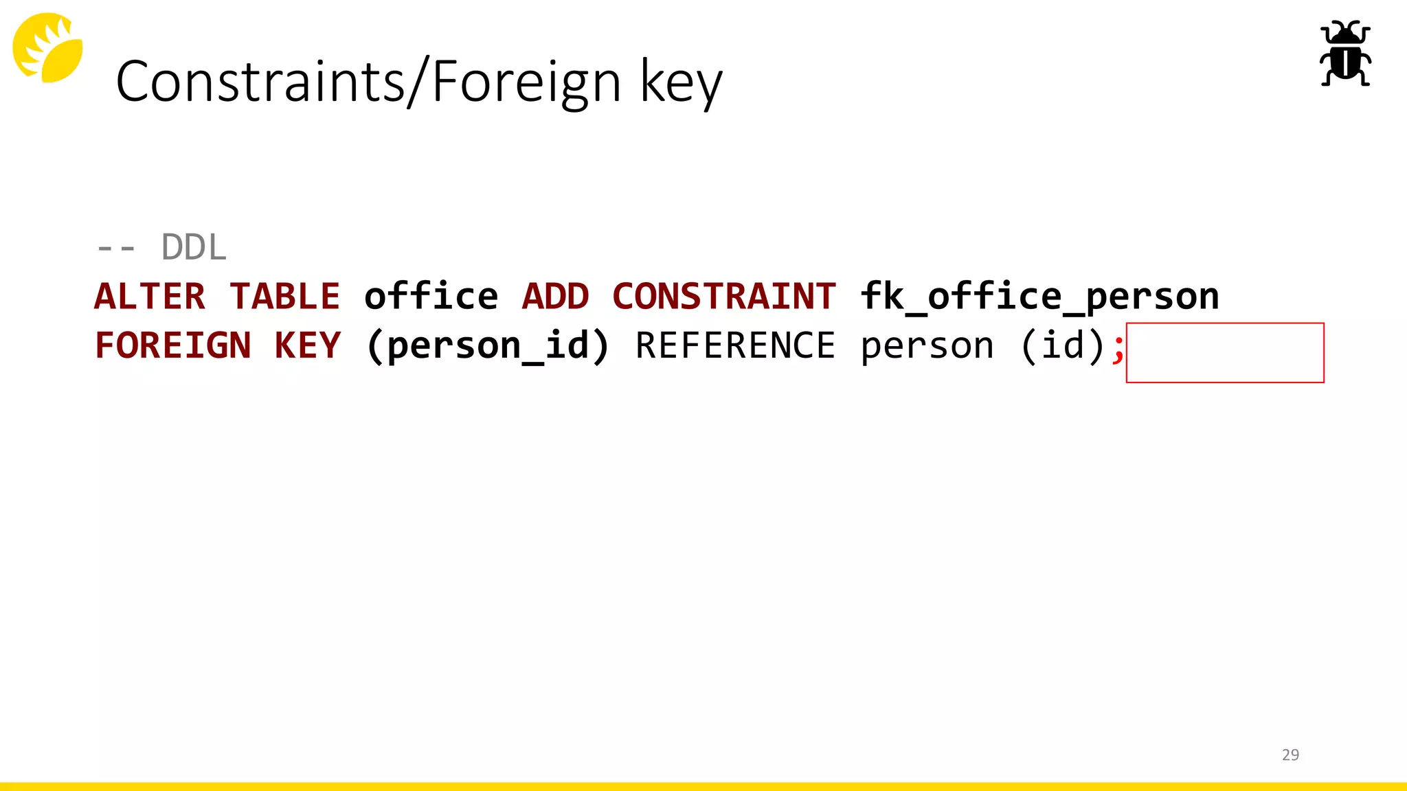 Constraints/Foreign key
-- DDL
ALTER TABLE office ADD CONSTRAINT fk_office_person
FOREIGN KEY (person_id) REFERENCE person (id);
29
 