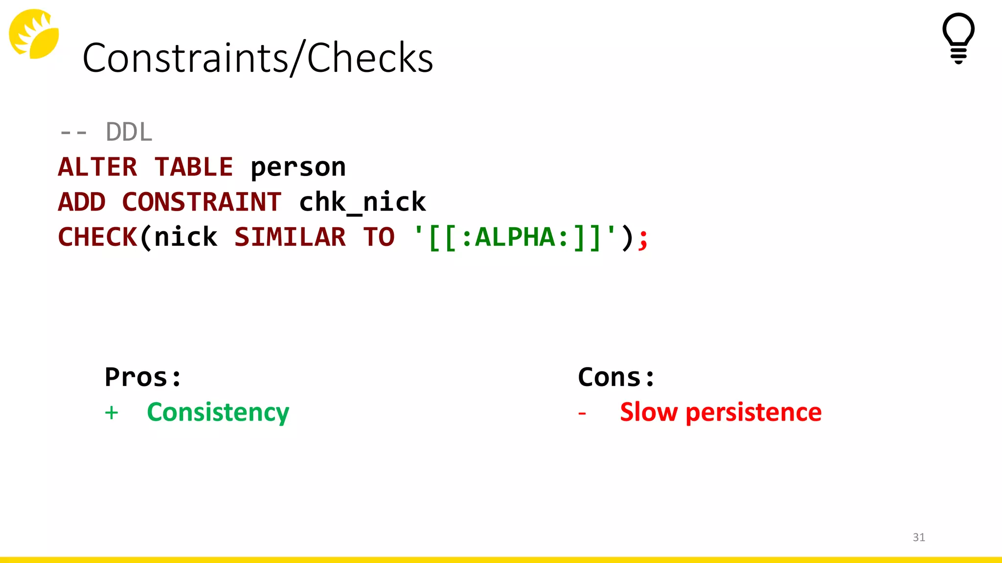 Constraints/Checks
31
-- DDL
ALTER TABLE person
ADD CONSTRAINT chk_nick
CHECK(nick SIMILAR TO '[[:ALPHA:]]');
Cons:
- Slow persistence
Pros:
+ Consistency
 