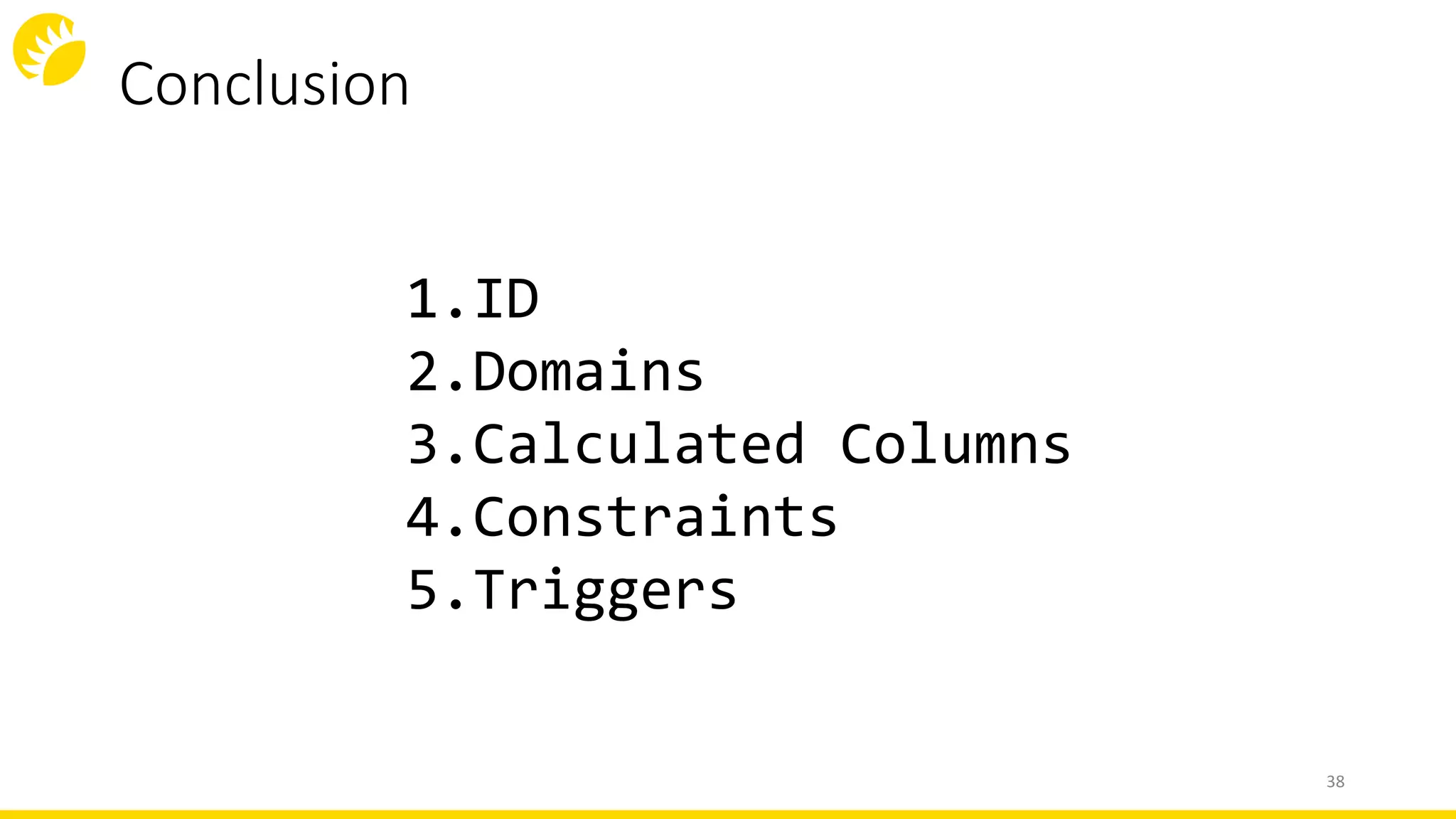 Conclusion
38
1.ID
2.Domains
3.Calculated Columns
4.Constraints
5.Triggers
 