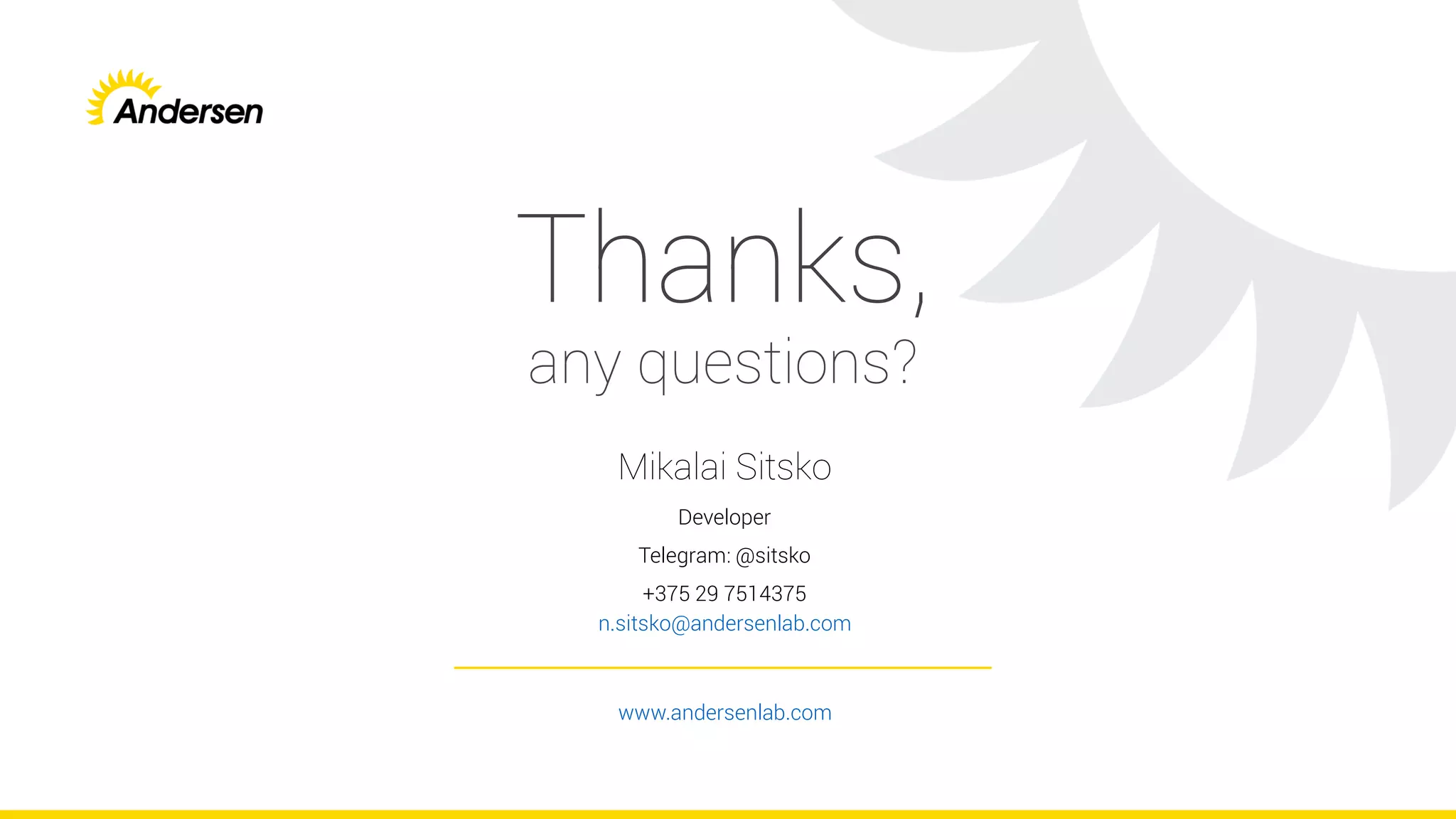 www.andersenlab.com
Mikalai Sitsko
Developer
Telegram: @sitsko
+375 29 7514375
n.sitsko@andersenlab.com
Thanks,
any questions?
 