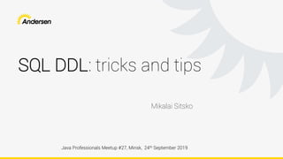 SQL DDL: tricks and tips
Java Professionals Meetup #27, Minsk, 24th September 2019
Mikalai Sitsko
 