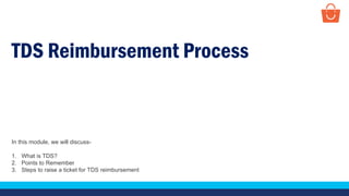 TDS Reimbursement Process
In this module, we will discuss-
1. What is TDS?
2. Points to Remember
3. Steps to raise a ticket for TDS reimbursement
 