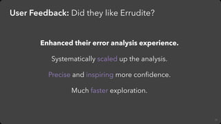 77
User Feedback: Did they like Errudite?
Enhanced their error analysis experience.
Systematically scaled up the analysis....