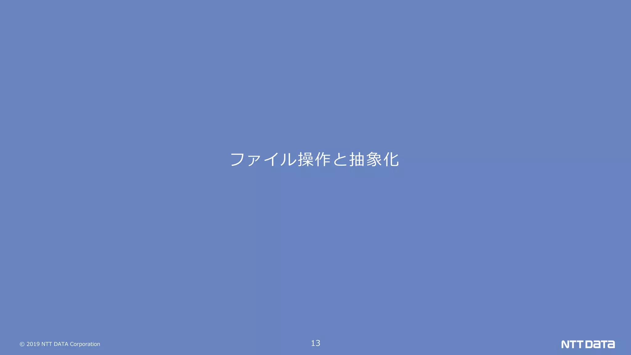 © 2019 NTT DATA Corporation 13
ファイル操作と抽象化
 