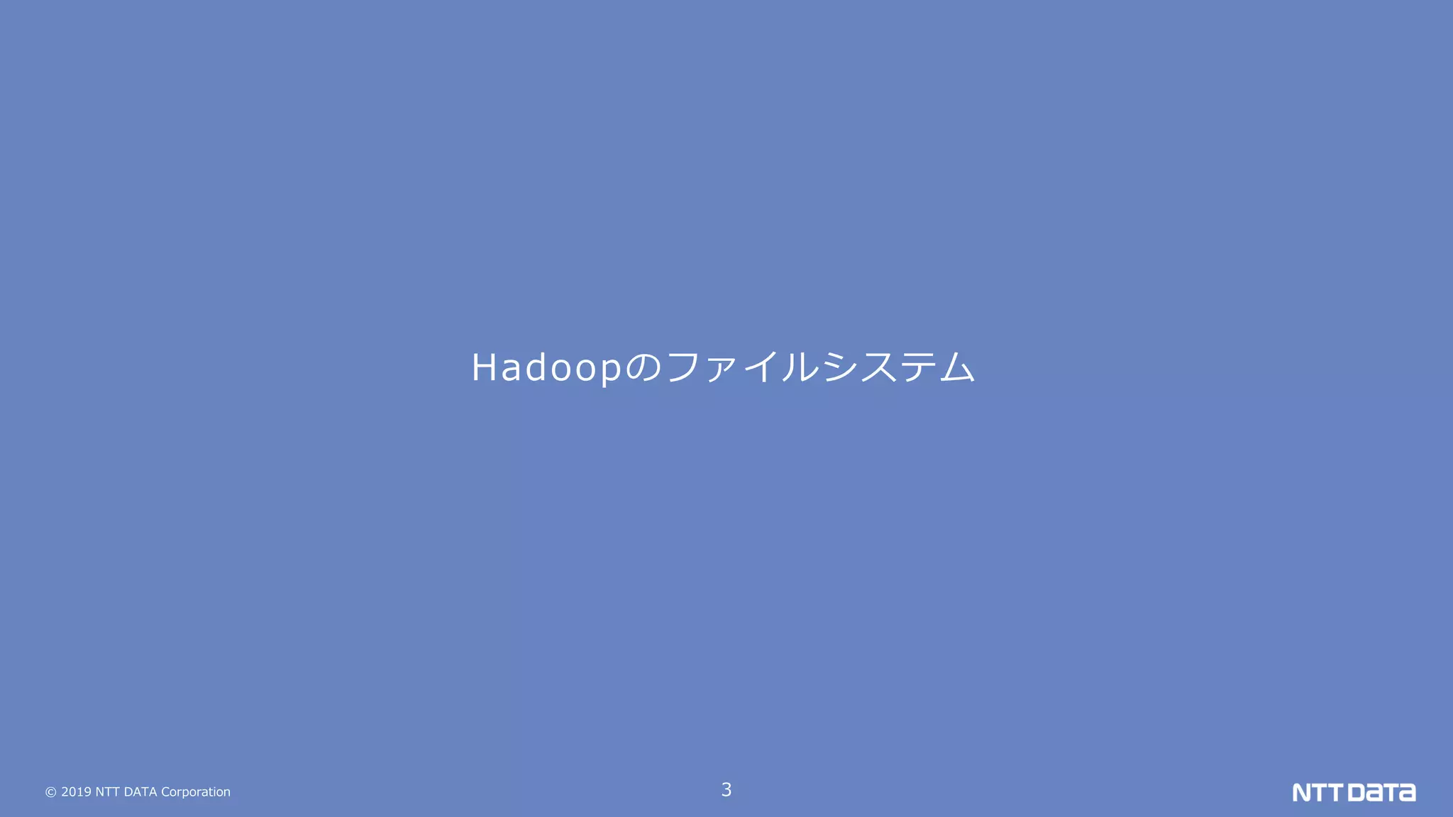 © 2019 NTT DATA Corporation 3
Hadoopのファイルシステム
 