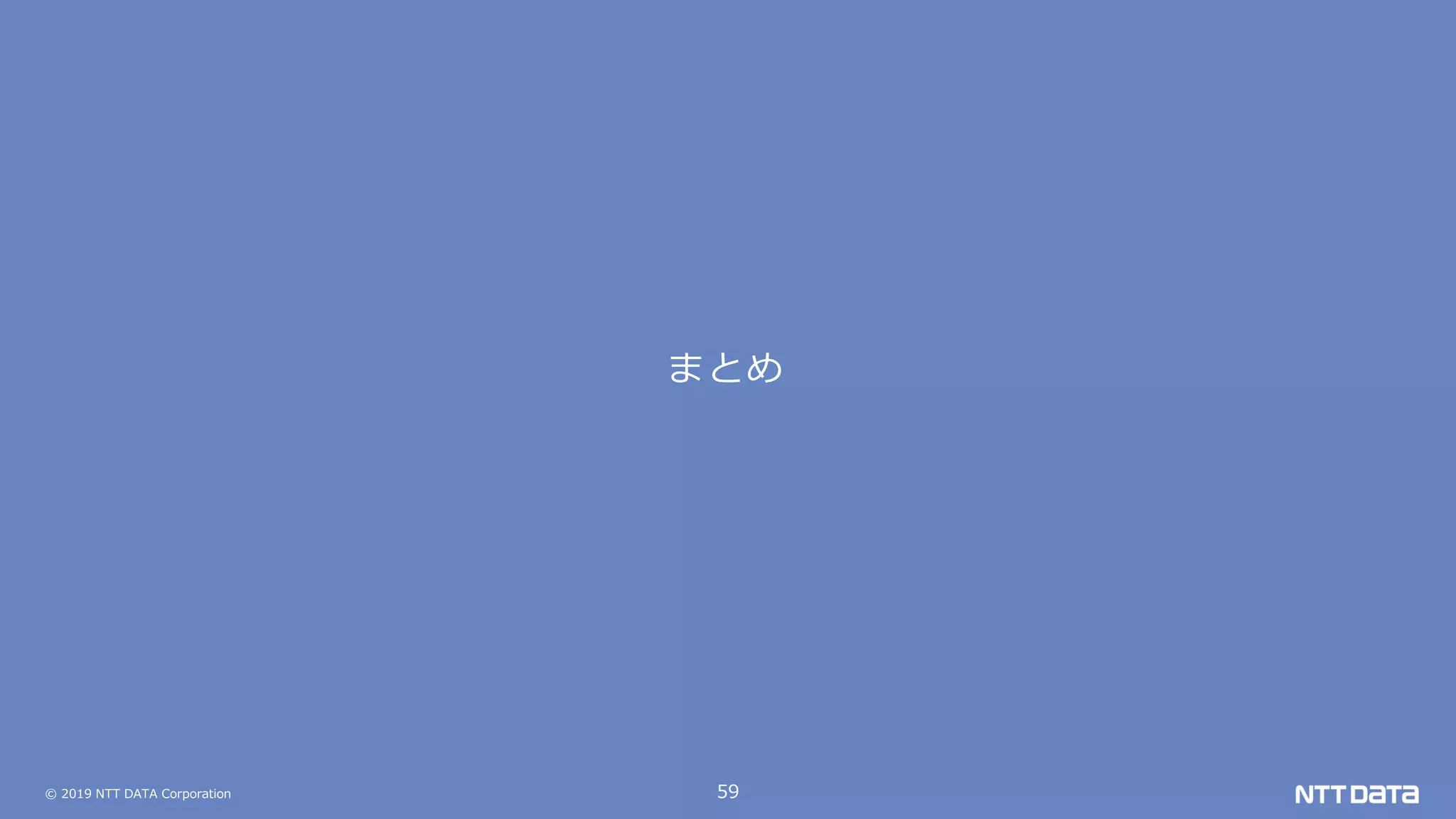 © 2019 NTT DATA Corporation 59
まとめ
 