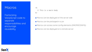 Macros
Factorizing
WarpScript code to
separate
responsabilities and
encourage
reusability
<%
// This is a macro body
%>
■ Macros can be deployed on the server side
■ Macros can be packaged in a jar
■ Macros can access some conﬁg elements (MACROCONFIG)
■ Macros can be deployed on a remote server
 