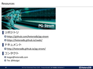 Resources
DB Tech Showcase/Tokyo 2019 - PostgreSQLをどこまで高速化できるのか？47
▌リポジトリ
 https://github.com/heterodb/pg-strom
 https://heterodb.github.io/swdc/
▌ドキュメント
 http://heterodb.github.io/pg-strom/
▌コンタクト
 kaigai@heterodb.com
 Tw: @kkaigai
 