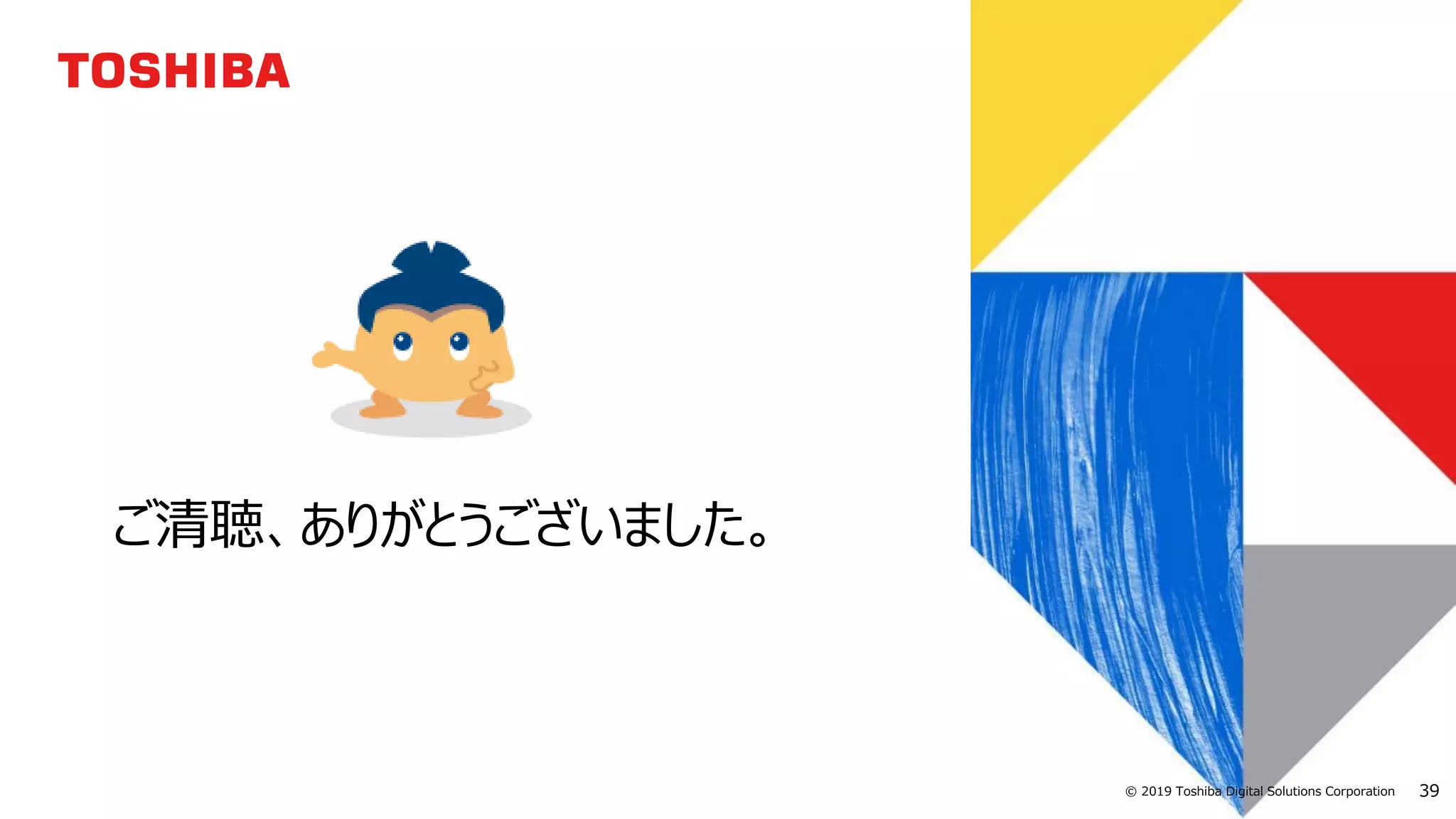 39© 2019 Toshiba Digital Solutions Corporation
ご清聴、ありがとうございました。
 