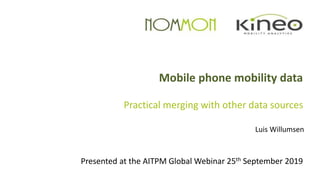Mobile phone mobility data
Practical merging with other data sources
Presented at the AITPM Global Webinar 25th September 2019
Luis Willumsen
 