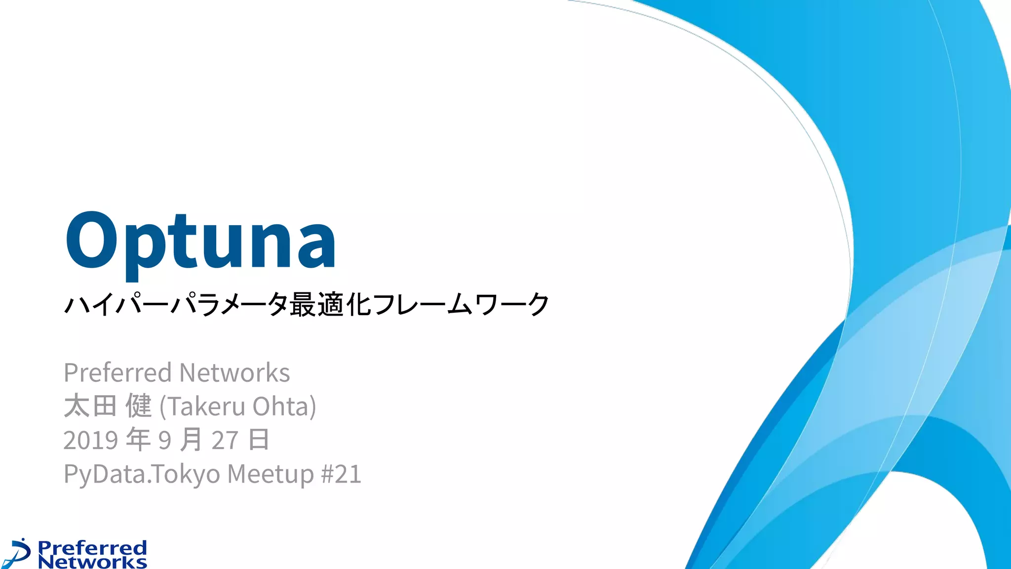 Optuna
ハイパーパラメータ最適化フレームワーク
Preferred Networks
太田 健 (Takeru Ohta)
2019 年 9 月 27 日
PyData.Tokyo Meetup #21
 