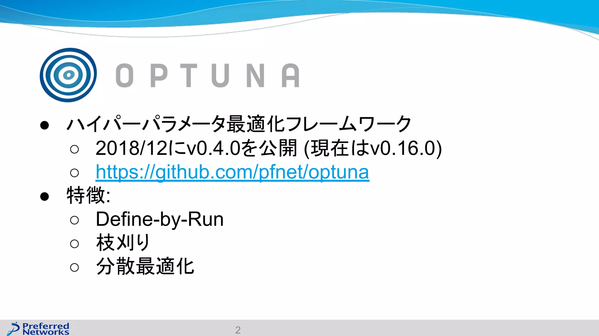 ● ハイパーパラメータ最適化フレームワーク
○ 2018/12にv0.4.0を公開 (現在はv0.16.0)
○ https://github.com/pfnet/optuna
● 特徴:
○ Define-by-Run
○ 枝刈り
○ 分散最適化
2
 