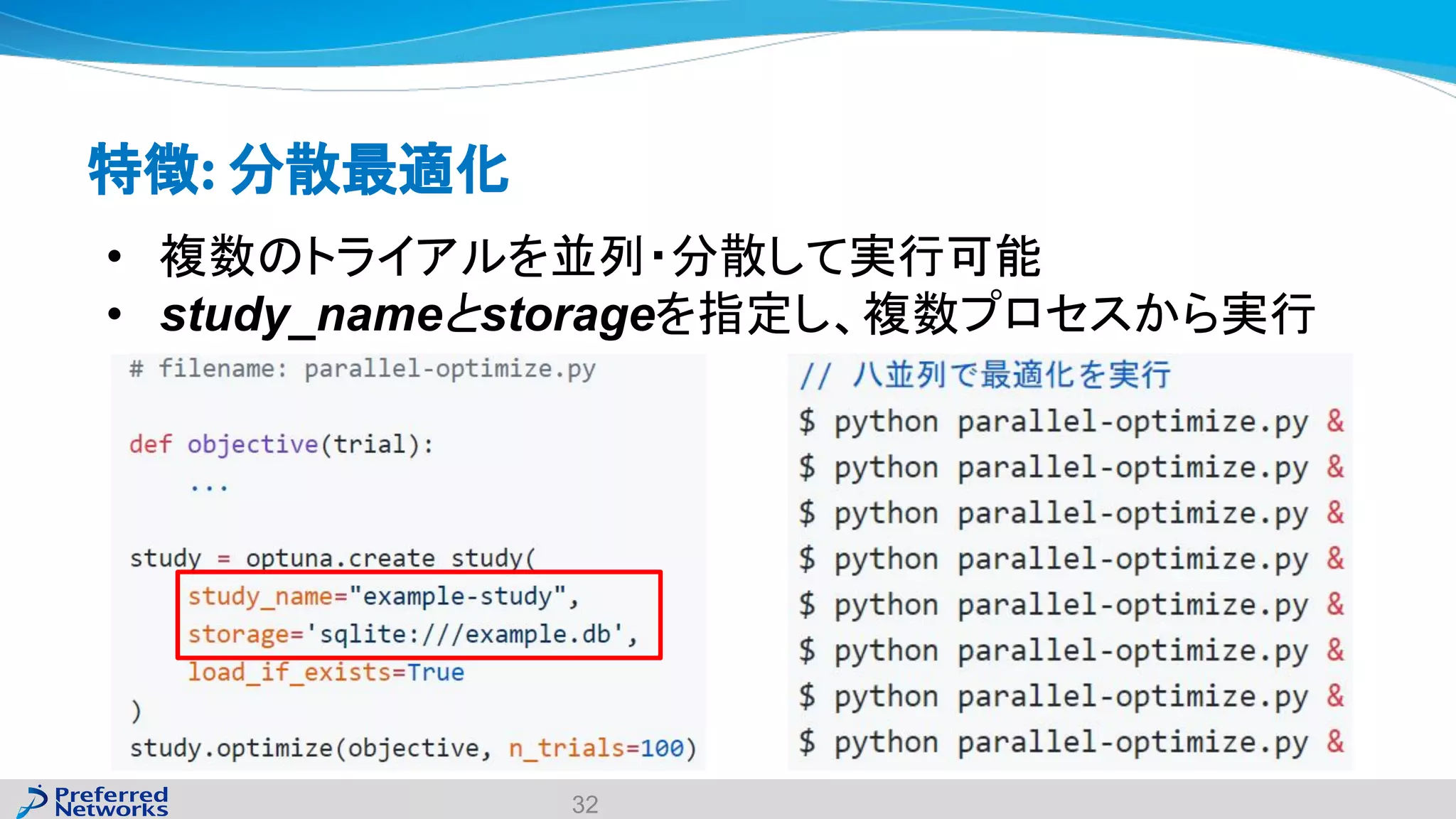 特徴: 分散最適化
• 複数のトライアルを並列・分散して実行可能
• study_nameとstorageを指定し、複数プロセスから実行
32
 