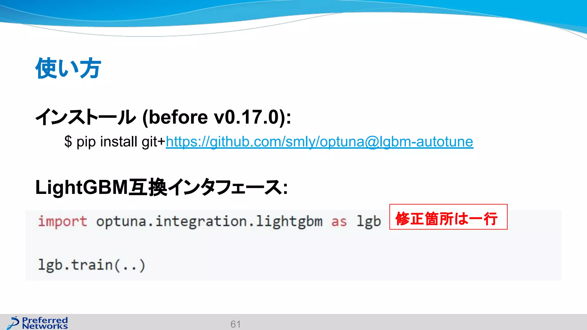 使い方
インストール (before v0.17.0):
$ pip install git+https://github.com/smly/optuna@lgbm-autotune
LightGBM互換インタフェース:
61
修正箇所は一行
 
