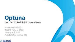 Optuna
ハイパーパラメータ最適化フレームワーク
Preferred Networks
太田 健 (Takeru Ohta)
2019 年 9 月 27 日
PyData.Tokyo Meetup #21
 