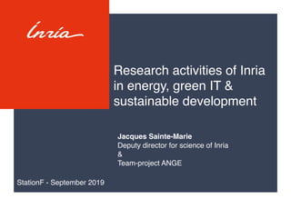 Research activities of Inria
in energy, green IT &
sustainable development
Jacques Sainte-Marie
Deputy director for science of Inria
&
Team-project ANGE
StationF - September 2019
 