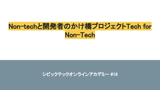 Non-techと開発者のかけ橋プロジェクトTech for
Non-Tech 
シビックテックオンラインアカデミー #19 
 
