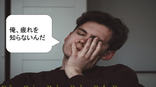 俺、疲れを
知らないんだ
 