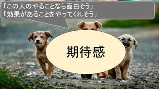 「この人のやることなら面白そう」
「効果があることをやってくれそう」
期待感
 